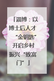 淄博：以博士后人才“金钥匙” 开启乡村振兴“致富门”