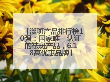 淡斑产品排行榜10强：国家唯一认证的祛斑产品，6.18高优惠品牌