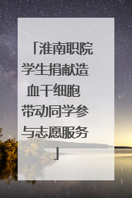 淮南职院学生捐献造血干细胞 带动同学参与志愿服务