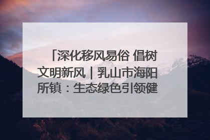 深化移风易俗 倡树文明新风｜乳山市海阳所镇：生态绿色引领健康生活新时尚