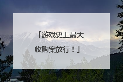 游戏史上最大收购案放行！