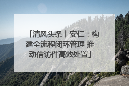 清风头条丨安仁：构建全流程闭环管理 推动信访件高效处置