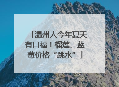 温州人今年夏天有口福！榴莲、蓝莓价格“跳水”