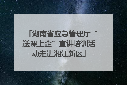 湖南省应急管理厅“送课上企”宣讲培训活动走进湘江新区