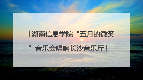 湖南信息学院“五月的微笑”音乐会唱响长沙音乐厅