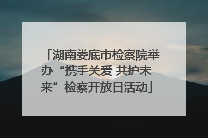 湖南娄底市检察院举办“携手关爱 共护未来”检察开放日活动