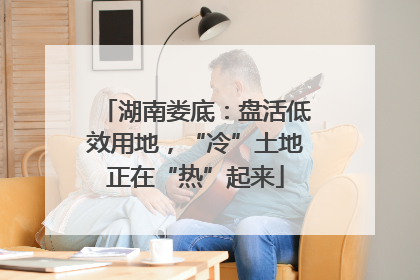 湖南娄底：盘活低效用地，“冷”土地正在“热”起来