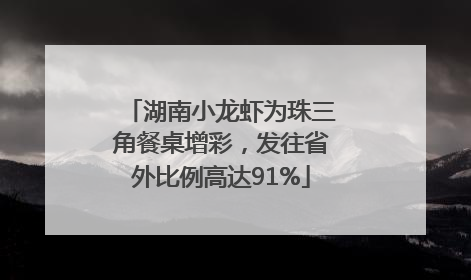 湖南小龙虾为珠三角餐桌增彩，发往省外比例高达91%