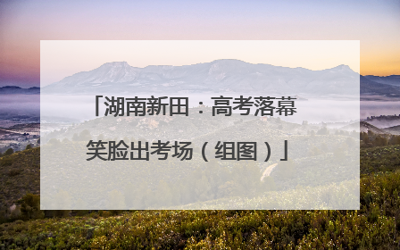 湖南新田：高考落幕 笑脸出考场（组图）