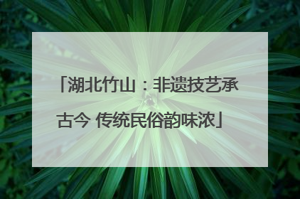湖北竹山：非遗技艺承古今 传统民俗韵味浓