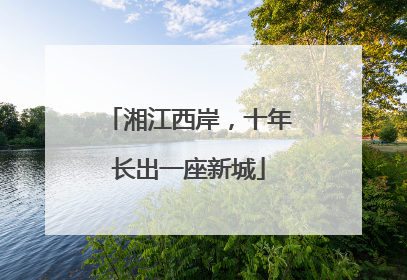 湘江西岸，十年长出一座新城