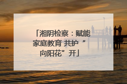 湘阴检察：赋能家庭教育 共护“向阳花”开