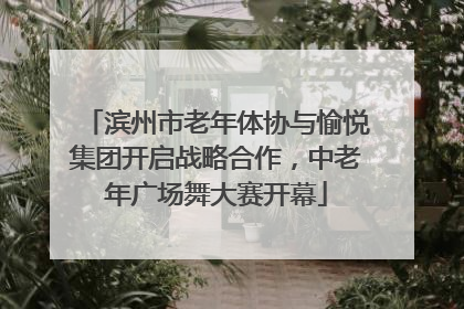 滨州市老年体协与愉悦集团开启战略合作，中老年广场舞大赛开幕