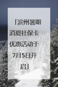 滨州暑期消夏社保卡优惠活动于7月5日开启