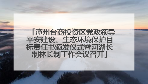漳州台商投资区党政领导平安建设、生态环境保护目标责任书颁发仪式暨河湖长制林长制工作会议召开