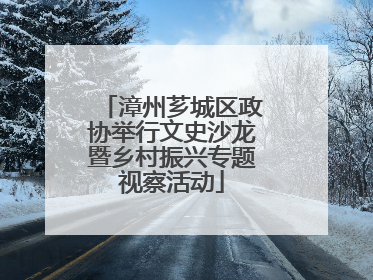 漳州芗城区政协举行文史沙龙暨乡村振兴专题视察活动