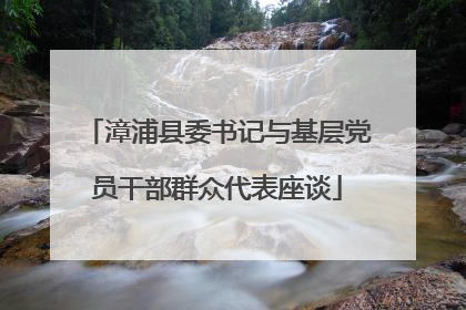 漳浦县委书记与基层党员干部群众代表座谈