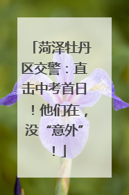 菏泽牡丹区交警：直击中考首日！他们在，没“意外”！