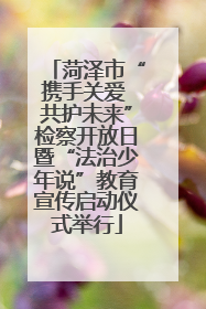 菏泽市“携手关爱 共护未来”检察开放日暨“法治少年说”教育宣传启动仪式举行