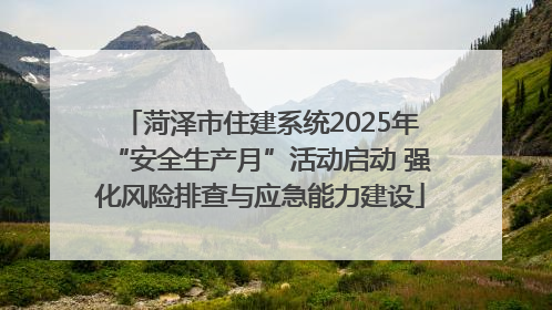 菏泽市住建系统2025年“安全生产月”活动启动 强化风险排查与应急能力建设