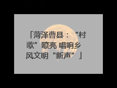 菏泽曹县：“村歌”嘹亮 唱响乡风文明“新声”