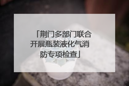 荆门多部门联合开展瓶装液化气消防专项检查