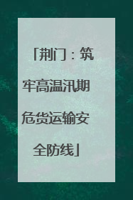 荆门：筑牢高温汛期危货运输安全防线