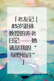 老友记｜85岁退休教授的养老日记——她就是我的“绿野仙庄”