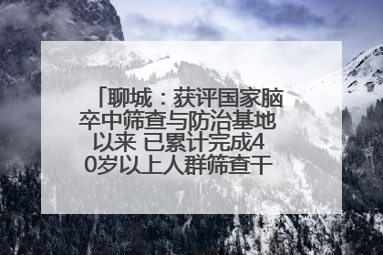 聊城：获评国家脑卒中筛查与防治基地以来 已累计完成40岁以上人群筛查干预40余万人次