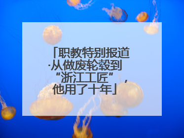 职教特别报道·从做废轮毂到“浙江工匠”，他用了十年