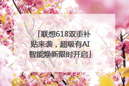 联想618双重补贴来袭，超级有AI智能焕新限时开启
