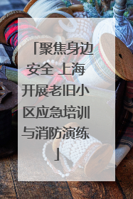 聚焦身边安全 上海开展老旧小区应急培训与消防演练