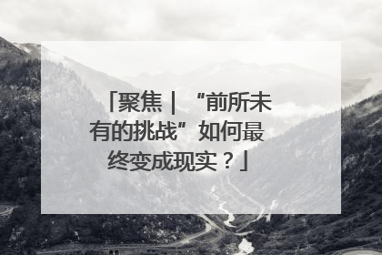 聚焦｜“前所未有的挑战”如何最终变成现实？