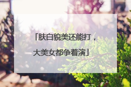 肤白貌美还能打，大美女都争着演