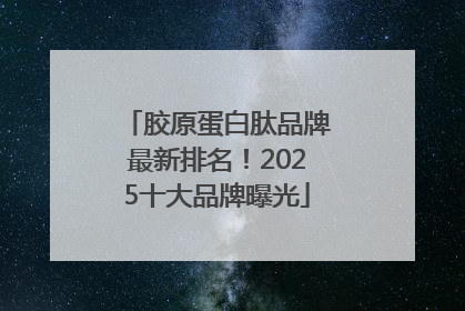 胶原蛋白肽品牌最新排名！2025十大品牌曝光