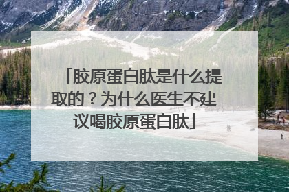 胶原蛋白肽是什么提取的？为什么医生不建议喝胶原蛋白肽