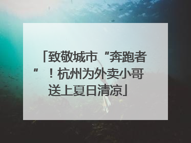 致敬城市“奔跑者”！杭州为外卖小哥送上夏日清凉