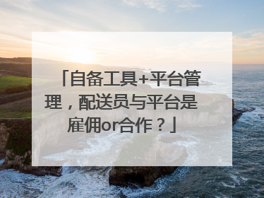 自备工具+平台管理，配送员与平台是雇佣or合作？