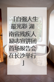 自强人生最光彩 湖南省残疾人励志宣讲团首场报告会在长沙举行