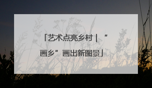 艺术点亮乡村｜“画乡”画出新图景