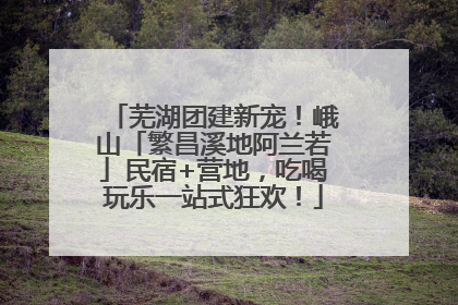 芜湖团建新宠！峨山「繁昌溪地阿兰若」民宿+营地，吃喝玩乐一站式狂欢！