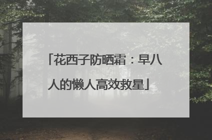 花西子防晒霜：早八人的懒人高效救星