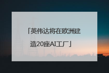 英伟达将在欧洲建造20座AI工厂
