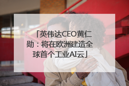 英伟达CEO黄仁勋：将在欧洲建造全球首个工业AI云