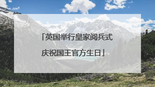 英国举行皇家阅兵式庆祝国王官方生日