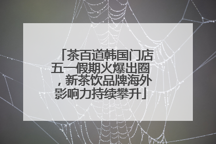 茶百道韩国门店五一假期火爆出圈，新茶饮品牌海外影响力持续攀升