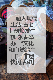 融入现代生活 古老非遗焕发生机 永春举办 “文化和自然遗产日” 非遗快闪活动