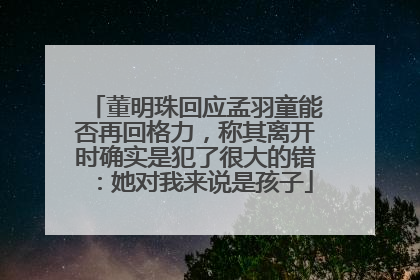 董明珠回应孟羽童能否再回格力，称其离开时确实是犯了很大的错：她对我来说是孩子
