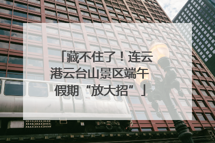 藏不住了！连云港云台山景区端午假期“放大招”