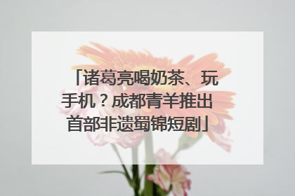 诸葛亮喝奶茶、玩手机？成都青羊推出首部非遗蜀锦短剧